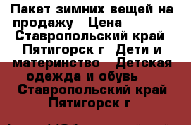 Пакет зимних вещей на продажу › Цена ­ 1 400 - Ставропольский край, Пятигорск г. Дети и материнство » Детская одежда и обувь   . Ставропольский край,Пятигорск г.